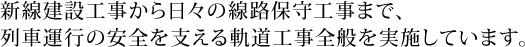新線建設工事から日々の線路保守工事まで、列車運行の安全を支える軌道工事全般を実施しています。