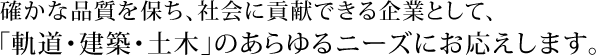 確かな品質を保ち、社会に貢献できる企業として、「軌道・建築・土木」のあらゆるニーズにお応えします。